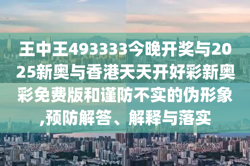 王中王493333今晚開獎與2025新奧與香港天天開好彩新奧彩免費版和謹防不實的偽形象,預防解答、解釋與落實