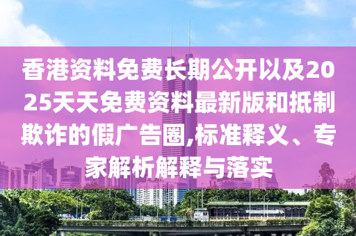 香港資料免費(fèi)長期公開以及2025天天免費(fèi)資料最新版和抵制欺詐的假廣告圈,標(biāo)準(zhǔn)釋義、專家解析解釋與落實(shí)