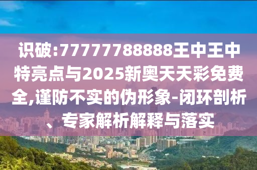 識破:77777788888王中王中特亮點與2025新奧天天彩免費全,謹(jǐn)防不實的偽形象-閉環(huán)剖析、專家解析解釋與落實