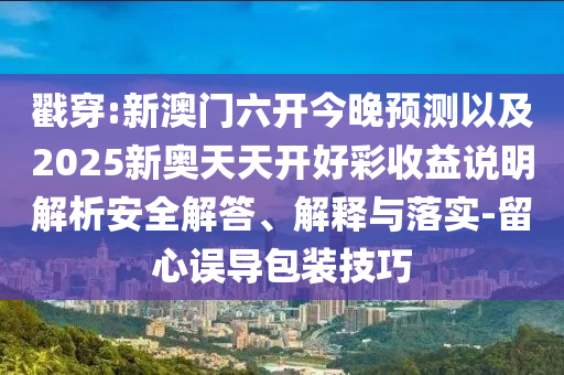 戳穿:新澳門六開今晚預(yù)測以及2025新奧天天開好彩收益說明解析安全解答、解釋與落實-留心誤導(dǎo)包裝技巧