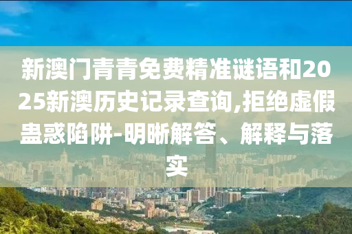 新澳門青青免費精準(zhǔn)謎語和2025新澳歷史記錄查詢,拒絕虛假蠱惑陷阱-明晰解答、解釋與落實