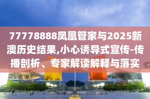 77778888鳳凰管家與2025新澳歷史結(jié)果,小心誘導(dǎo)式宣傳-傳播剖析、專家解讀解釋與落實