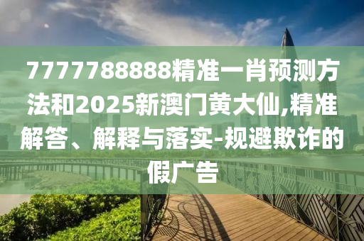 7777788888精準(zhǔn)一肖預(yù)測方法和2025新澳門黃大仙,精準(zhǔn)解答、解釋與落實-規(guī)避欺詐的假廣告