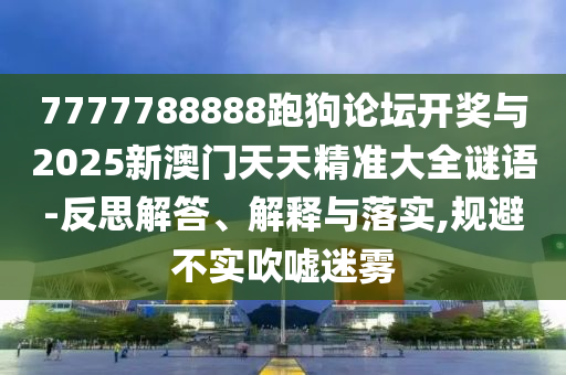 7777788888跑狗論壇開獎與2025新澳門天天精準(zhǔn)大全謎語-反思解答、解釋與落實,規(guī)避不實吹噓迷霧