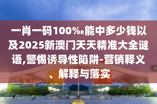 一肖一碼100‰能中多少錢以及2025新澳門天天精準(zhǔn)大全謎語,警惕誘導(dǎo)性陷阱-營銷釋義、解釋與落實