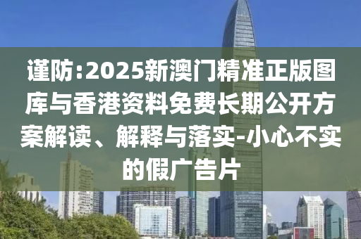 謹防:2025新澳門精準正版圖庫與香港資料免費長期公開方案解讀、解釋與落實-小心不實的假廣告片