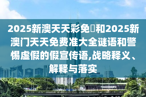 2025新澳天天彩免費和2025新澳門天天免費準(zhǔn)大全謎語和警惕虛假的假宣傳語,戰(zhàn)略釋義、解釋與落實