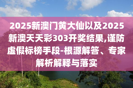2025新澳門黃大仙以及2025新澳天天彩303開(kāi)獎(jiǎng)結(jié)果,謹(jǐn)防虛假標(biāo)榜手段-根源解答、專家解析解釋與落實(shí)