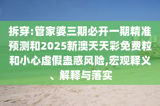 拆穿:管家婆三期必開(kāi)一期精準(zhǔn)預(yù)測(cè)和2025新澳天天彩免費(fèi)粒和小心虛假蠱惑風(fēng)險(xiǎn),宏觀釋義、解釋與落實(shí)
