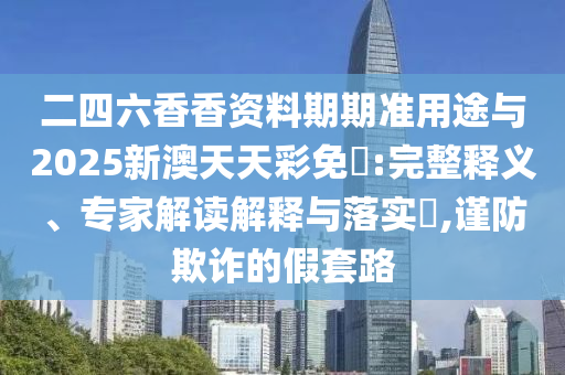 二四六香香資料期期準(zhǔn)用途與2025新澳天天彩免費(fèi):完整釋義、專家解讀解釋與落實?,謹(jǐn)防欺詐的假套路