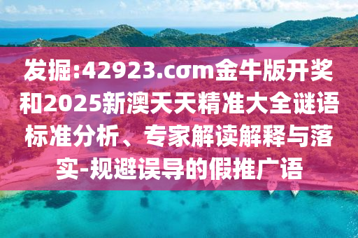 發(fā)掘:42923.cσm金牛版開(kāi)獎(jiǎng)和2025新澳天天精準(zhǔn)大全謎語(yǔ)標(biāo)準(zhǔn)分析、專家解讀解釋與落實(shí)-規(guī)避誤導(dǎo)的假推廣語(yǔ)
