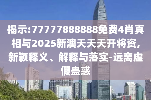 揭示:77777888888免費(fèi)4肖真相與2025新澳天天天開將資,新穎釋義、解釋與落實-遠(yuǎn)離虛假蠱惑