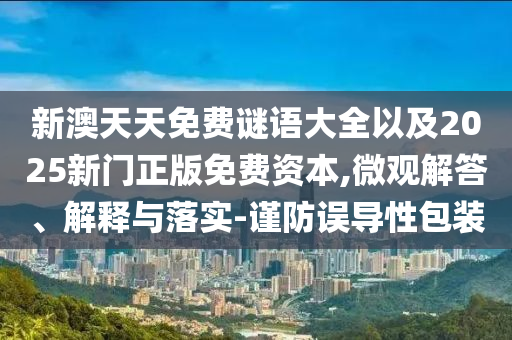 新澳天天免費(fèi)謎語大全以及2025新門正版免費(fèi)資本,微觀解答、解釋與落實-謹(jǐn)防誤導(dǎo)性包裝