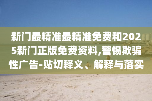 新門最精準(zhǔn)最精準(zhǔn)免費(fèi)和2025新門正版免費(fèi)資料,警惕欺騙性廣告-貼切釋義、解釋與落實