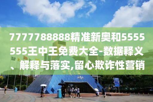7777788888精準(zhǔn)新奧和5555555王中王免費大全-數(shù)據(jù)釋義、解釋與落實,留心欺詐性營銷