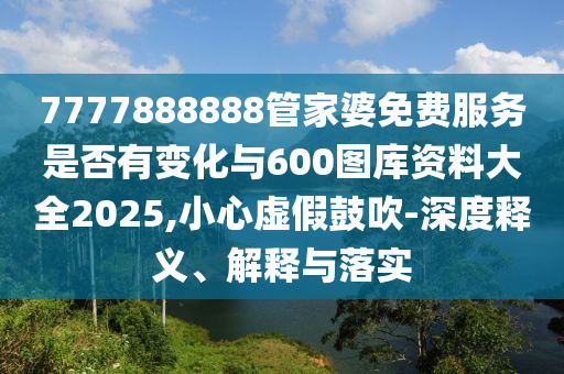 7777888888管家婆免費(fèi)服務(wù)是否有變化與600圖庫(kù)資料大全2025,小心虛假鼓吹-深度釋義、解釋與落實(shí)
