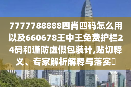 7777788888四肖四碼怎么用以及660678王中王免費(fèi)護(hù)欄24碼和謹(jǐn)防虛假包裝計,貼切釋義、專家解析解釋與落實(shí)?