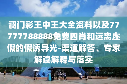瀾門彩王中王大全資料以及77777788888免費四肖和遠(yuǎn)離虛假的假誘導(dǎo)光-渠道解答、專家解讀解釋與落實
