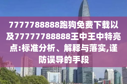 7777788888跑狗免費(fèi)下載以及77777788888王中王中特亮點(diǎn):標(biāo)準(zhǔn)分析、解釋與落實(shí),謹(jǐn)防誤導(dǎo)的手段