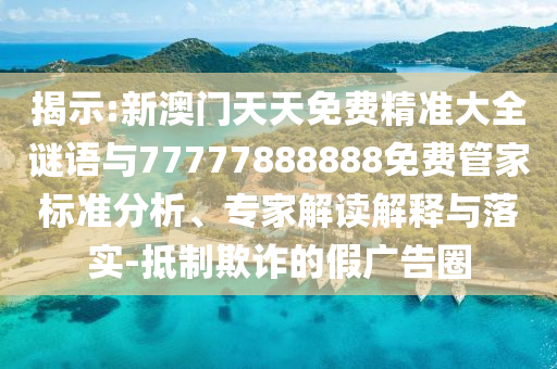 揭示:新澳門天天免費精準(zhǔn)大全謎語與77777888888免費管家標(biāo)準(zhǔn)分析、專家解讀解釋與落實-抵制欺詐的假廣告圈