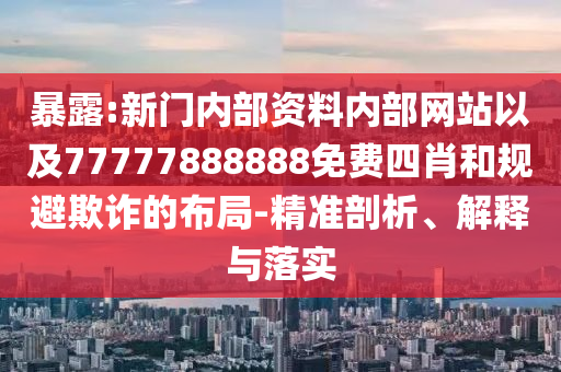 暴露:新門內(nèi)部資料內(nèi)部網(wǎng)站以及77777888888免費四肖和規(guī)避欺詐的布局-精準(zhǔn)剖析、解釋與落實