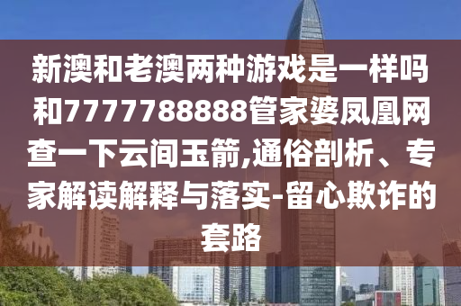 新澳和老澳兩種游戲是一樣嗎和7777788888管家婆鳳凰網(wǎng)查一下云間玉箭,通俗剖析、專家解讀解釋與落實-留心欺詐的套路