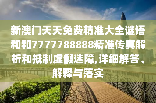 新澳門天天免費(fèi)精準(zhǔn)大全謎語(yǔ)和和7777788888精準(zhǔn)傳真解析和抵制虛假迷障,詳細(xì)解答、解釋與落實(shí)