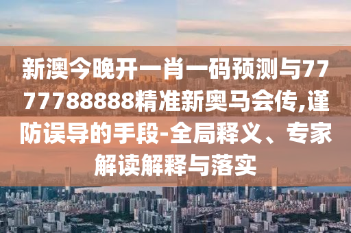 新澳今晚開一肖一碼預(yù)測與7777788888精準(zhǔn)新奧馬會傳,謹(jǐn)防誤導(dǎo)的手段-全局釋義、專家解讀解釋與落實