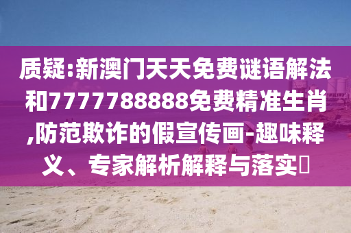 質(zhì)疑:新澳門天天免費謎語解法和7777788888免費精準生肖,防范欺詐的假宣傳畫-趣味釋義、專家解析解釋與落實?