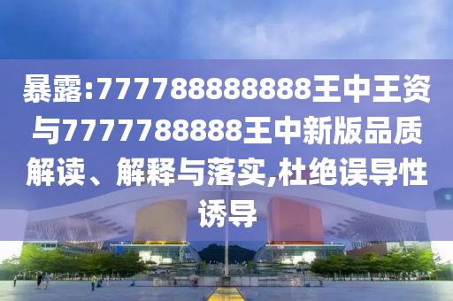 暴露:777788888888王中王資與7777788888王中新版品質解讀、解釋與落實,杜絕誤導性誘導