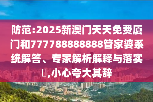 防范:2025新澳門天天免費廈門和777788888888管家婆系統(tǒng)解答、專家解析解釋與落實?,小心夸大其辭