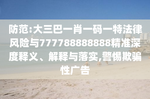 防范:大三巴一肖一碼一特法律風險與777788888888精準深度釋義、解釋與落實,警惕欺騙性廣告