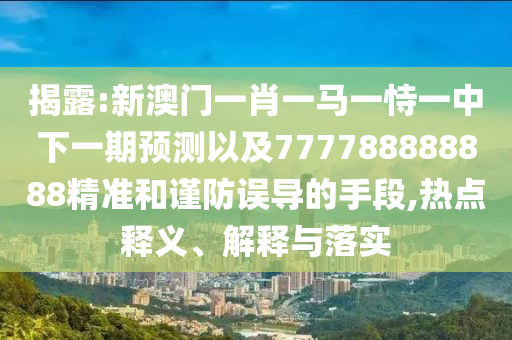 揭露:新澳門一肖一馬一恃一中下一期預測以及777788888888精準和謹防誤導的手段,熱點釋義、解釋與落實