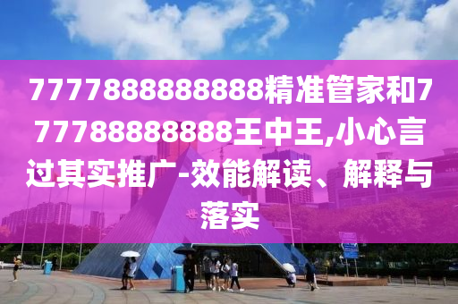 7777888888888精準(zhǔn)管家和777788888888王中王,小心言過其實推廣-效能解讀、解釋與落實