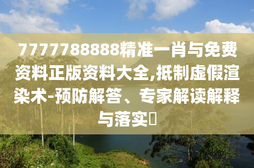 7777788888精準(zhǔn)一肖與免費(fèi)資料正版資料大全,抵制虛假渲染術(shù)-預(yù)防解答、專(zhuān)家解讀解釋與落實(shí)?