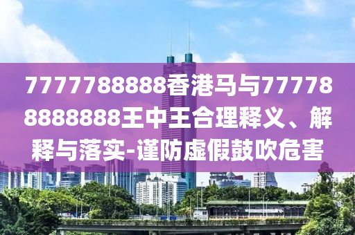 7777788888香港馬與777788888888王中王合理釋義、解釋與落實-謹防虛假鼓吹危害