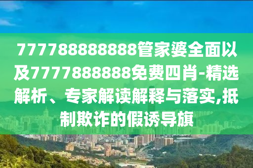 777788888888管家婆全面以及7777888888免費四肖-精選解析、專家解讀解釋與落實,抵制欺詐的假誘導旗