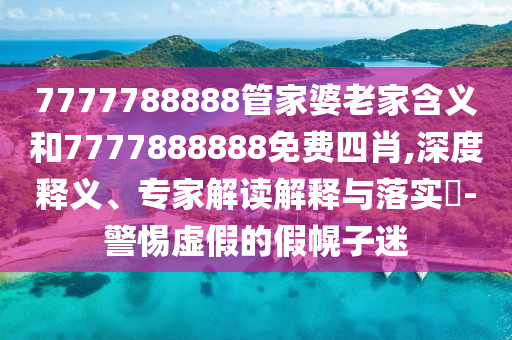 7777788888管家婆老家含義和7777888888免費四肖,深度釋義、專家解讀解釋與落實?-警惕虛假的假幌子迷