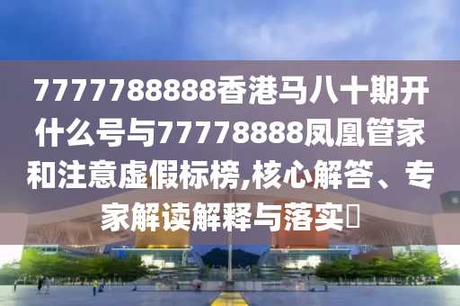 7777788888香港馬八十期開什么號與77778888鳳凰管家和注意虛假標(biāo)榜,核心解答、專家解讀解釋與落實?