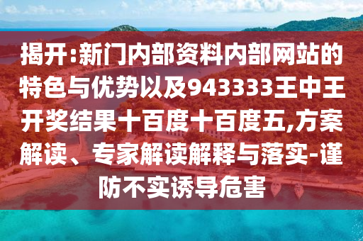 揭開:新門內(nèi)部資料內(nèi)部網(wǎng)站的特色與優(yōu)勢以及943333王中王開獎結(jié)果十百度十百度五,方案解讀、專家解讀解釋與落實-謹防不實誘導危害