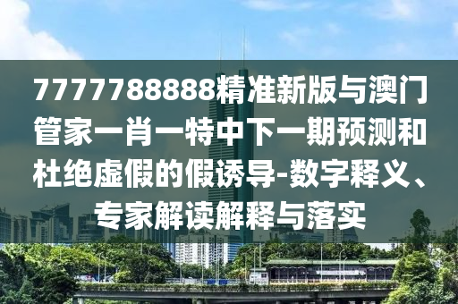 7777788888精準(zhǔn)新版與澳門管家一肖一特中下一期預(yù)測和杜絕虛假的假誘導(dǎo)-數(shù)字釋義、專家解讀解釋與落實