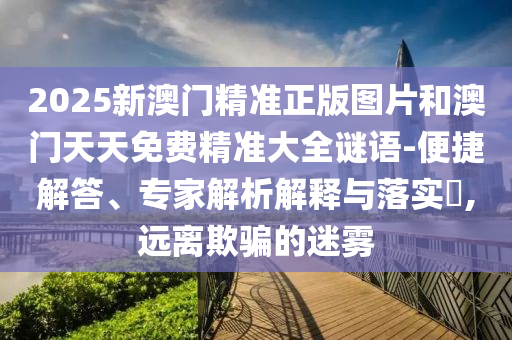 2025新澳門精準正版圖片和澳門天天免費精準大全謎語-便捷解答、專家解析解釋與落實?,遠離欺騙的迷霧