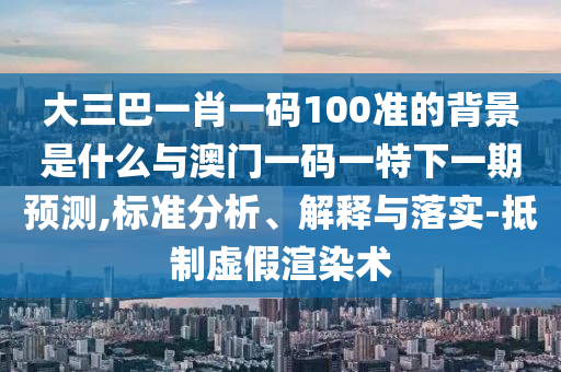 大三巴一肖一碼100準(zhǔn)的背景是什么與澳門一碼一特下一期預(yù)測,標(biāo)準(zhǔn)分析、解釋與落實-抵制虛假渲染術(shù)