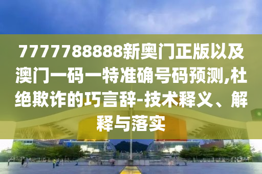 7777788888新奧門正版以及澳門一碼一特準確號碼預測,杜絕欺詐的巧言辭-技術(shù)釋義、解釋與落實
