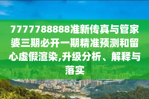 7777788888準新傳真與管家婆三期必開一期精準預測和留心虛假渲染,升級分析、解釋與落實