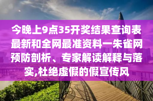 今晚上9點35開獎結果查詢表最新和全網最準資料一朱雀網預防剖析、專家解讀解釋與落實,杜絕虛假的假宣傳風