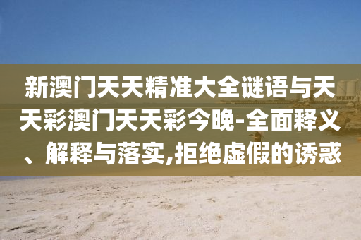 新澳門天天精準大全謎語與天天彩澳門天天彩今晚-全面釋義、解釋與落實,拒絕虛假的誘惑