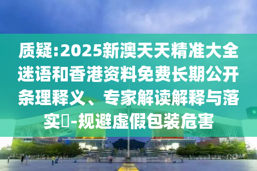 質(zhì)疑:2025新澳天天精準(zhǔn)大全迷語和香港資料免費長期公開條理釋義、專家解讀解釋與落實?-規(guī)避虛假包裝危害