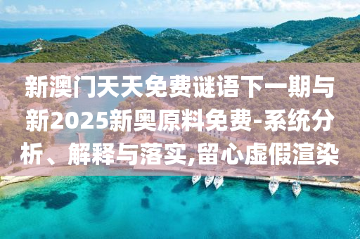 新澳門天天免費謎語下一期與新2025新奧原料免費-系統(tǒng)分析、解釋與落實,留心虛假渲染