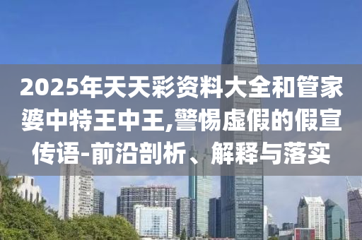 2025年天天彩資料大全和管家婆中特王中王,警惕虛假的假宣傳語-前沿剖析、解釋與落實(shí)